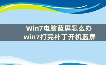 Win7电脑蓝屏怎么办 win7打完补丁开机蓝屏